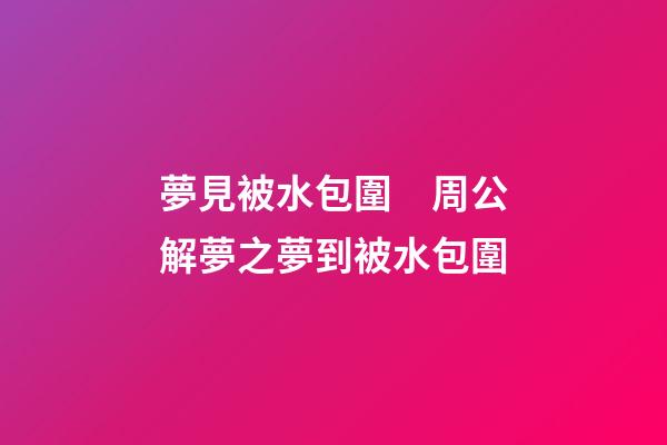 夢見被水包圍　周公解夢之夢到被水包圍